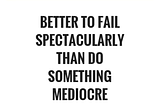 Fail, Fail Spectacularly; Why you shouldn’t fear failure.