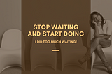 Stop Waiting and Start Doing