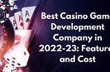 Choosing the Best Сasino Game Development Company in 2022–23: Features and Cost
