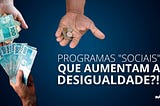 Programas “sociais” que aumentam a desigualdade?!