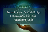 Security or Scalability: Ethereum’s Endless Tradeoff Loop