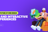 The Future of Web Design: Exploring the Potential of 3D and Interactive Experiences