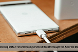 Accelerating Data Transfer: Google’s Next Breakthrough for Android Devices