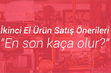 “En Son Kaça Olur?” — İkinci El Ürün Satış Önerileri