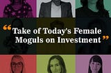 Take of today’s female Moguls on Investment