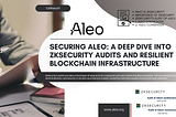 Securing Aleo: a deep dive into zkSecurity audits and resilient blockchain infrastructure