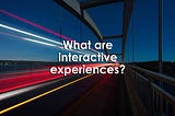 What are interactive experiences?