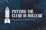 Putting the CLEAR in Nuclear: How Nuclear Weapons Work