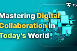 Mastering Digital Collaboration in Today’s World