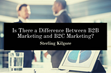 Is There a Difference Between B2B Marketing and B2C Marketing?