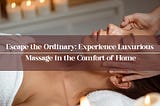 Escape the Ordinary: Experience Luxurious Massage in the Comfort of Home