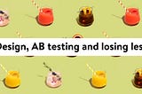Design, AB Testing and losing less.