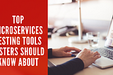 Top Microservices Testing Tools Testers Should Know About | Microservices Testing