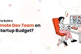 How to Build a Remote Dev Team on a Startup Budget?