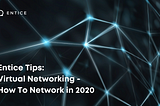 Entice Tips: Virtual Networking — How To Network in 2020