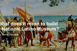 What does it mean to build a National Latino Museum?