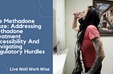 The Methadone Maze: Addressing Methadone Treatment Accessibility And Navigating Regulatory Hurdles