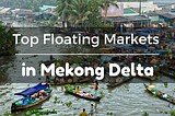 Top must-visit Floating Markets in Mekong Delta