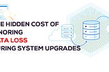 The Hidden Cost of Ignoring Data Loss During System Upgrades