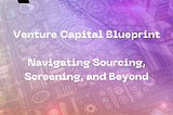 The Venture Capital Blueprint: Navigating Sourcing, Screening, and Beyond