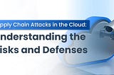 Supply Chain Attacks in the Cloud: Understanding the Risks and Defenses