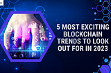 5 Most Exciting Blockchain Trends To Look Out For In 2023