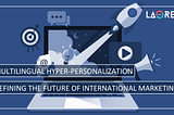 Multilingual Hyper-Personalization: Defining The Future Of International Marketing | Laoret