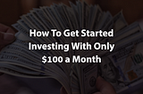 How To Get Started Investing With Only $100 a Month