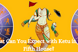 What Can You Expect with Ketu in the Fifth House?