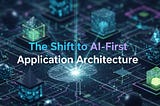 AI-First Application Architecture: Designing Apps with Intelligence at the Core