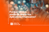 Por Que UX é o Ponto de Virada nos Aplicativos Financeiros?