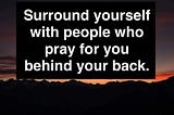 Surround yourself with people who pray for you!