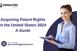 Acquiring Patent Rights in the United States 2024 : A Guide