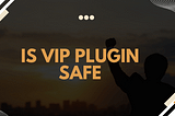 Is VIP Plugin Safe?