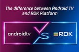 Android TV VS RDK Platform: What’re the Differences?