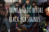 FIVE Things To Do Before Black Box Sounds