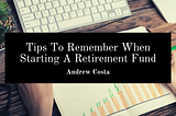 Tips To Remember When Starting A Retirement Fund