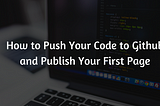 How to Push Your Code to Github and Publish Your First Page