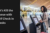 Let’s Kill the Queue with Self Check-in Kiosks