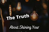 The Truth About Shining Your Light Into The World