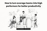 7 ways to turn average teams into high-performing teams