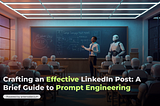 Crafting an Effective LinkedIn Post: A Brief Guide to Prompt Engineering