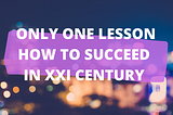 Only One Lesson How To Succeed In XXI Century