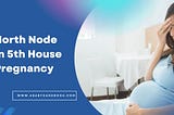 North Node In 5th House Pregnancy​: Pregnancy Insights 2025