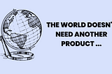 The World Doesn’t Need Another Product