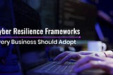 Cyber Resilience Frameworks Every Business Should Adopt