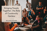 Bringing People Together: The Role of Community Centers | William Douvris | Community Improvement