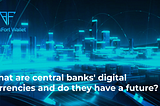 What Are Central Banks’ Digital Currencies and Do They Have a Future?
