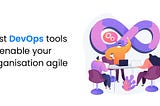 Best DevOps Tools To Enable Your Organization Agile