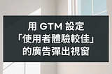 如何用 GTM 設定廣告彈出視窗＆優化使用者廣告體驗？